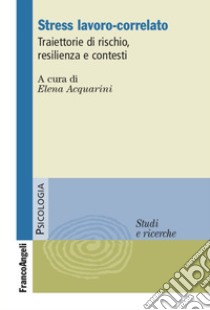 Stress lavoro-correlato. Traiettorie di rischio, resilienza e contesti libro di Acquarini E. (cur.)