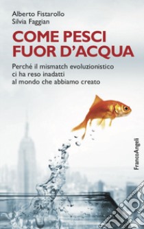 Come pesci fuor d'acqua. Perché il mismatch evoluzionistico ci ha reso inadatti al mondo che abbiamo creato libro di Fistarollo Alberto; Faggian Silvia