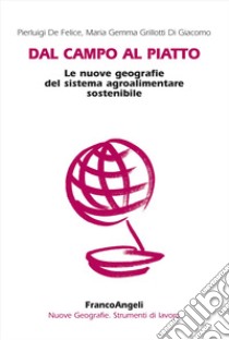 Dal campo al piatto. Le nuove geografie del sistema agroalimentare sostenibile libro di De Felice Pierluigi; Grillotti Di Giacomo M. Gemma