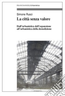 La città senza valore. Dall'urbanistica dell'espansione all'urbanistica della demolizione libro di Rusci Simone