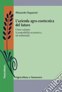 L'azienda agro-zootecnica del futuro. Come valutare la sostenibilità economica ed ambientale libro di Ragazzoni Alessandro