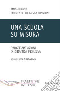 Una scuola su misura. Progettare azioni di didattica inclusiva libro di Buccolo Maria; Pilotti Federica; Travaglini Alessia