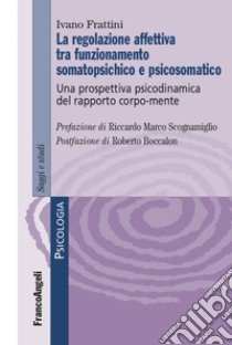 La regolazione affettiva tra funzionamento somatopsichico e psicosomatico. Una prospettiva psicodinamica del rapporto corpo-mente libro di Frattini Ivano