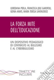 La forza mite dell'educazione. Un dispositivo pedagogico di contrasto al bullismo e cyberbullismo libro di Perla Loredana; Garofoli Francesca Jole; Amati Ilenia