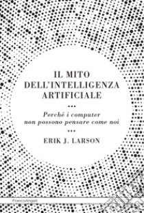 Il mito dell'intelligenza artificiale. Perché i computer non possono pensare come noi libro di Larson Erik J.; Micalizzi P. (cur.)