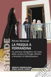 La Pasqua a Ferrandina. Un percorso etnografico nel cuore della Lucania tra liturgia ufficiale e fenomeni di folklorizzazione libro di Mannari Pietro