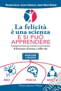 La felicità è una scienza e si può apprendere. Strategie positive per allenare e promuovere il benessere al lavoro e nella vita libro di Gallo Rosanna; Gandolfo Jessica; Bonomi Sarah Noemi