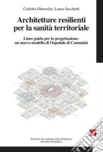 Architetture resilienti per la sanità territoriale. Linee guida per la progettazione: un nuovo modello di Ospedale di Comunità libro di Sacchetti Laura; Oberosler Carlotta