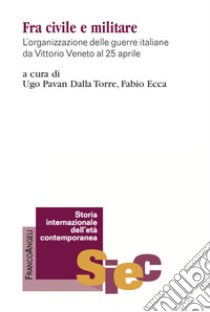 Fra civile e militare. L'organizzazione delle guerre italiane da Vittorio Veneto al 25 aprile libro di Ecca F. (cur.); Pavan Dalla Torre U. (cur.)