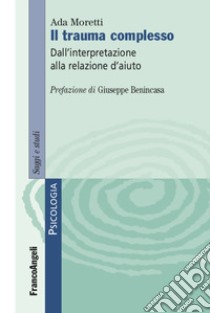 Il trauma complesso. Dall'interpretazione alla relazione d'aiuto libro di Moretti Ada