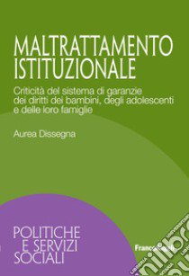 Maltrattamento istituzionale. Criticità del sistema di garanzie dei diritti dei bambini, degli adolescenti e delle loro famiglie libro di Dissegna Aurea