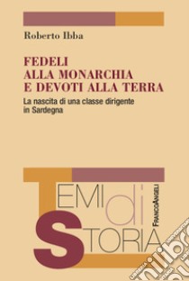 Fedeli alla monarchia e devoti alla terra. La nascita di una classe dirigente in Sardegna libro di Ibba Roberto