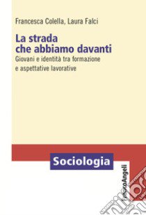 La strada che abbiamo davanti. Giovani e identità tra formazione e aspettative lavorative libro di Colella Francesca; Falci Laura