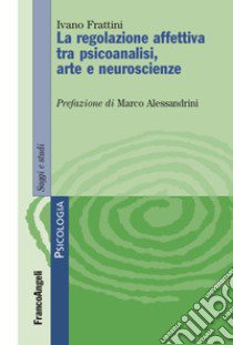 Le regolazione affettiva tra psicoanalisi, arte e neuroscienze libro di Frattini Ivano