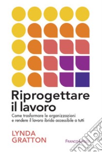 Riprogettare il lavoro. Come trasformare le organizzazioni e rendere il lavoro ibrido accessibile a tutti libro di Gratton Lynda