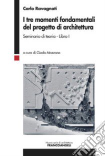 I tre momenti fondamentali del progetto di architettura. Seminario di teoria. Vol. 1 libro di Ravagnati Carlo; Mazzone G. (cur.)