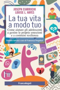 La tua vita a modo tuo. Come aiutare gli adolescenti a gestire le proprie emozioni e a costruire resilienza libro di Ciarrochi Joseph; Hayes Louise L.; Pergolizzi F. (cur.)