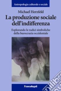 La produzione sociale dell'indifferenza. Esplorando le radici simboliche della burocrazia occidentale libro di Herzfeld Michael