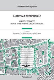 Il capitale territoriale. Misure e progetti per le aree interne della Sardegna libro di Cecchini A. (cur.); Sanna A. (cur.)