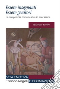 Essere insegnanti essere genitori. La competenza comunicativa in educazione libro di Fabbri Maurizio