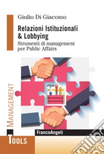 Relazioni Istituzionali & Lobbying. Strumenti di management per Public Affairs libro di Di Giacomo Giulio