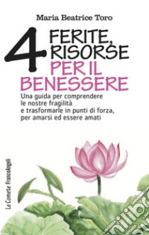 Quattro ferite, quattro risorse per il benessere. Una guida per comprendere le nostre fragilità e trasformarle in punti di forza, per amarsi ed essere amati libro di Toro Maria Beatrice