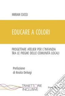 Educare a colori. Progettare atelier per l'infanzia tra le pieghe delle comunità locali libro di Cuccu Miriam