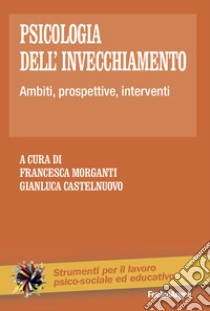 Psicologia dell'invecchiamento. Ambiti, prospettive, interventi libro di Morganti F. (cur.); Castelnuovo G. (cur.)