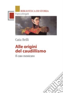 Alle origini del caudillismo. Il caso messicano libro di Brilli Catia