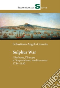 Sulphur War. I Borbone, l'Europa e l'imperialismo mediterraneo 1734-1850 libro di Granata Sebastiano Angelo