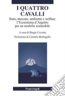 I quattro cavalli. Stato, mercato, ambiente e welfare: l'Ecosistema d'Argento per un modello sostenibile libro di Ciccone Biagio