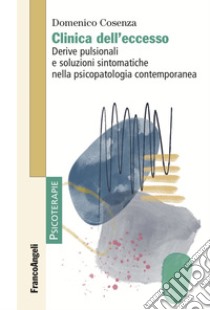 Clinica dell'eccesso. Derive pulsionali e soluzioni sintomatiche nella psicopatologia contemporanea libro di Cosenza Domenico