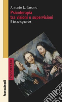 Psicoterapia tra visioni e supervisioni. Il terzo sguardo libro di Lo Iacono Antonio