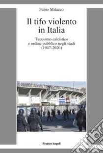 Il tifo violento in Italia. Teppismo calcistico e ordine pubblico negli stadi (1947-2020) libro di Milazzo Fabio