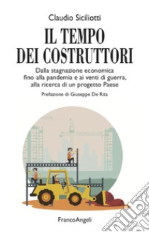 Il tempo dei costruttori. Dalla stagnazione economica fino alla pandemia e ai venti di guerra, alla ricerca di un progetto Paese libro di Siciliotti Claudio