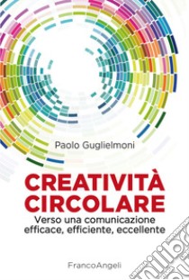 Creatività circolare. Verso una comunicazione efficace, efficiente, eccellente libro di Guglielmoni Paolo