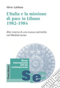 L'Italia e la missione di pace in Libano (1982-1984). Alla ricerca di una nuova centralità nel Mediterraneo libro di Labbate Silvio