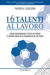 I 6 talenti al lavoro. Come individuare i propri punti di forza e capire meglio le dinamiche di un team libro di Lencioni Patrick