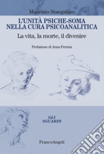 L'unità psiche-soma nella cura psicoanalitica. La vita, la morte, il divenire libro di Stangalino Maurizio