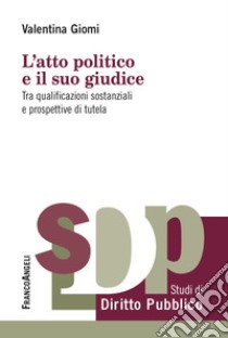 L'atto politico e il suo giudice. Tra qualificazioni sostanziali e prospettive di tutela libro di Giomi Valentina