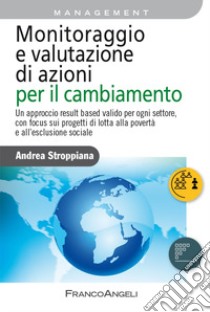 Monitoraggio e valutazione di azioni per il cambiamento. Un approccio result based valido per ogni settore, con focus sui progetti di lotta alla povertà e all'esclusione sociale libro di Stroppiana Andrea