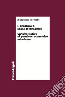 L'economia delle istituzioni. Un'alternativa al pensiero economico ortodosso libro di Morselli Alessandro