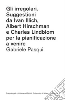 Gli irregolari. Suggestioni da Ivan Illich, Albert Hirschman e Charles Lindblom per la pianificazione a venire libro di Pasqui Gabriele