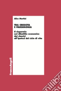 Tra crescita e parsimonia. Il risparmio nel dibattito economico dai classici all'ipotesi del ciclo di vita libro di Martini Alice