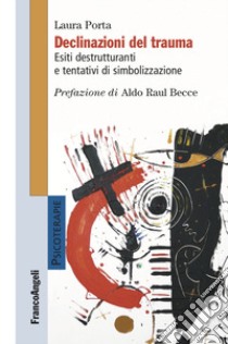 Declinazioni del trauma. Esiti destrutturanti e tentativi di simbolizzazione libro di Porta Laura