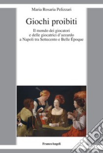 Giochi proibiti. Il mondo dei giocatori e delle giocatrici d'azzardo a Napoli tra Settecento e Belle Époque libro di Pelizzari Maria Rosaria