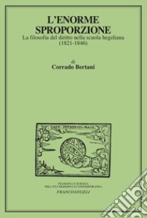 L'enorme sproporzione. La filosofia del diritto nella scuola hegeliana (1821-1846) libro di Bertani Corrado