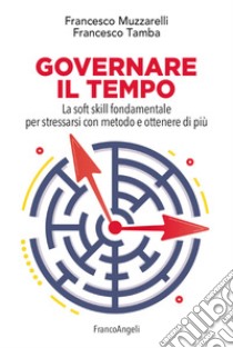 Governare il tempo. La soft skill fondamentale per stressarsi con metodo e ottenere di più libro di Muzzarelli Francesco; Tamba Francesco