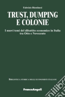 Trust, dumping e colonie. I nuovi temi del dibattito economico in Italia tra Otto e Novecento libro di Bientinesi Fabrizio