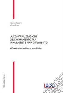 La contabilizzazione dell'avviamento tra impairment e ammortamento. Riflessioni ed evidenze empiriche libro di Avallone Francesco; Simoni Lorenzo